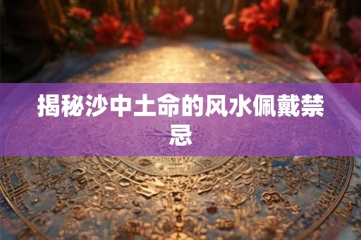 揭秘沙中土命的风水佩戴禁忌