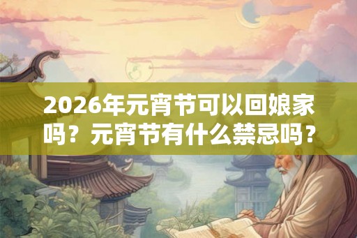 2026年元宵节可以回娘家吗？元宵节有什么禁忌吗？