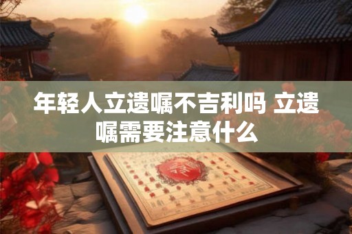 年轻人立遗嘱不吉利吗 立遗嘱需要注意什么
