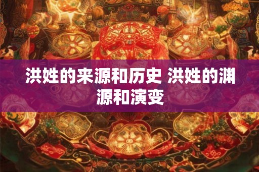 洪姓的来源和历史 洪姓的渊源和演变