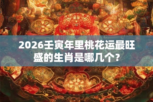 2026壬寅年里桃花运最旺盛的生肖是哪几个？