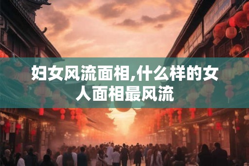 妇女风流面相,什么样的女人面相最风流