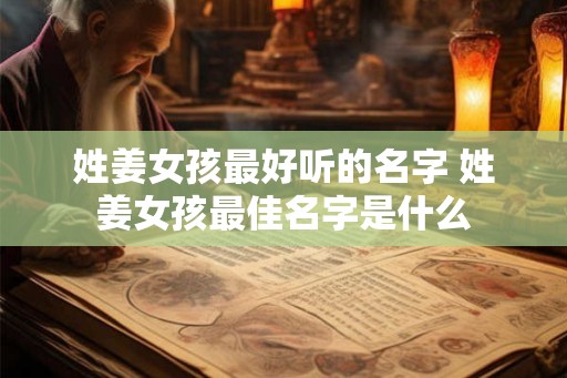 姓姜女孩最好听的名字 姓姜女孩最佳名字是什么