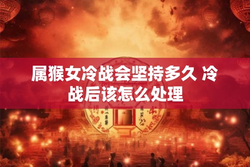 属猴女冷战会坚持多久 冷战后该怎么处理