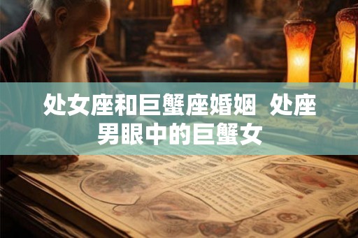 处女座和巨蟹座婚姻  处座男眼中的巨蟹女