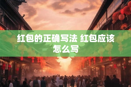 红包的正确写法 红包应该怎么写 红包的正确写法 红包应该怎么写