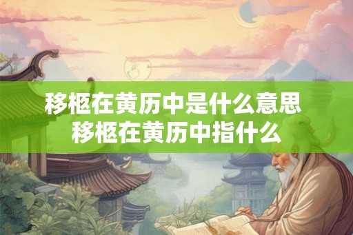 移柩在黄历中是什么意思 移柩在黄历中指什么 移柩在黄历中是什么意思 移柩在黄历中指什么