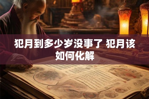 犯月到多少岁没事了 犯月该如何化解