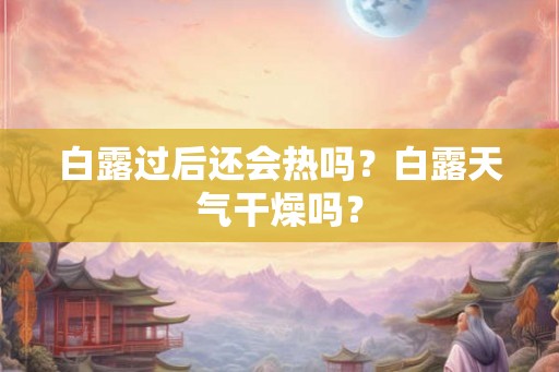 白露过后还会热吗？白露天气干燥吗？