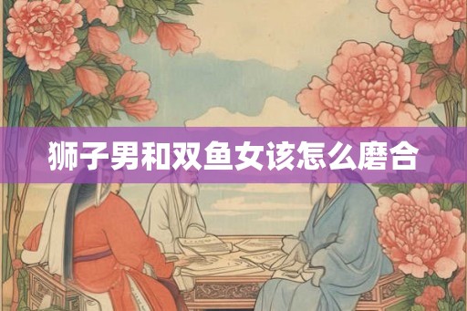 狮子男和双鱼女该怎么磨合