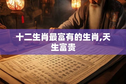 十二生肖最富有的生肖,天生富贵