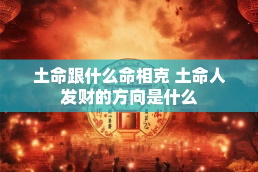 土命跟什么命相克 土命人发财的方向是什么 土命跟什么命相克 土命人发财的方向是什么
