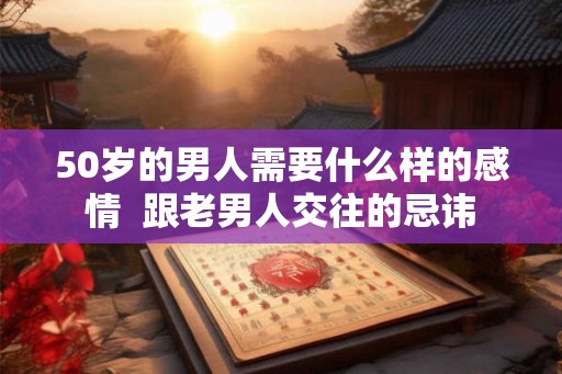 50岁的男人需要什么样的感情  跟老男人交往的忌讳