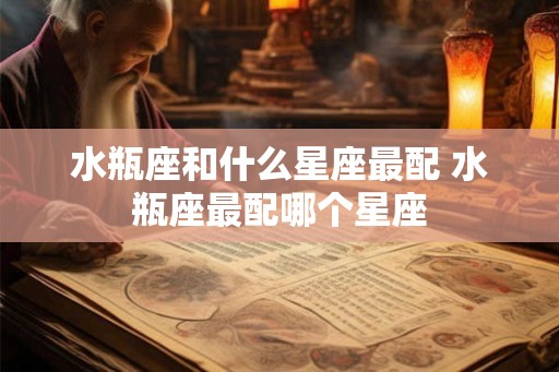 水瓶座和什么星座最配 水瓶座最配哪个星座