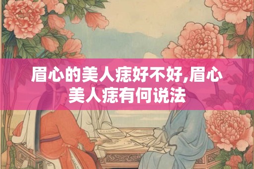眉心的美人痣好不好,眉心美人痣有何说法 眉心的美人痣好不好,眉心美人痣有何说法