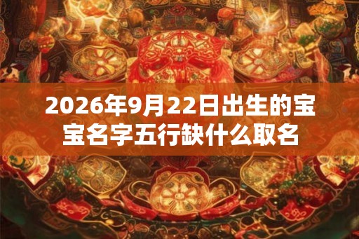 2026年9月22日出生的宝宝名字五行缺什么取名