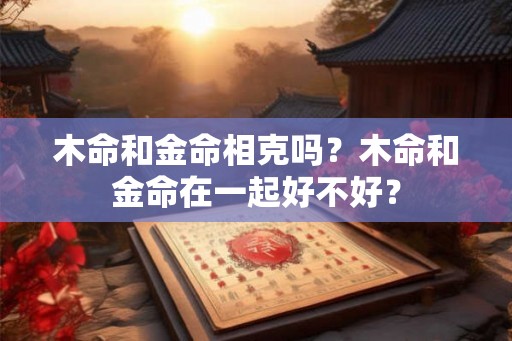 木命和金命相克吗？木命和金命在一起好不好？