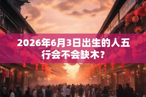 2026年6月3日出生的人五行会不会缺木？