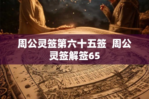 周公灵签第六十五签  周公灵签解签65