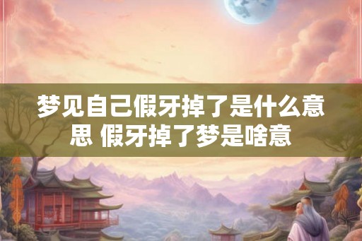 梦见自己假牙掉了是什么意思 假牙掉了梦是啥意