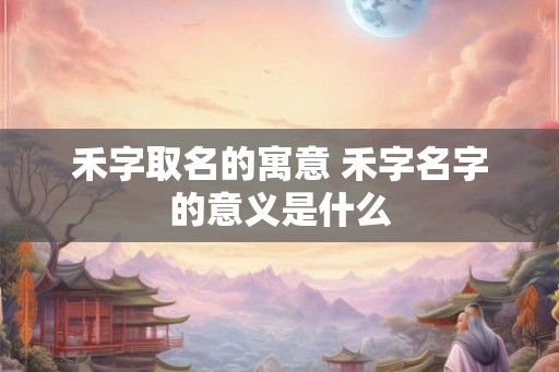 禾字取名的寓意 禾字名字的意义是什么
