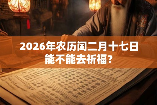 2026年农历闰二月十七日能不能去祈福? 2026年农历闰二月十七日能不能去祈福?