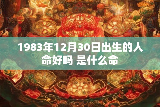 1983年12月30日出生的人命好吗 是什么命