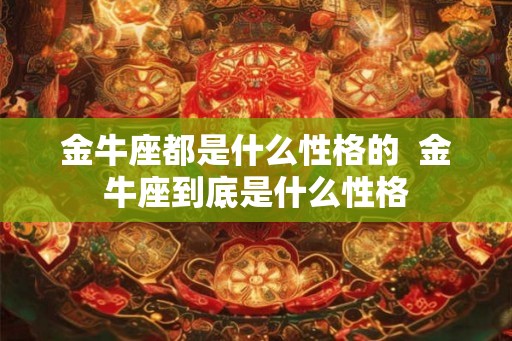 金牛座都是什么性格的 金牛座到底是什么性格 金牛座都是什么性格的 金牛座到底是什么性格