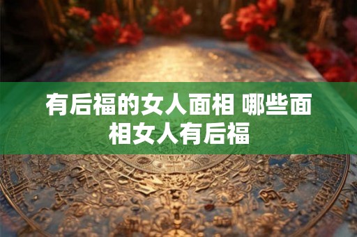 有后福的女人面相 哪些面相女人有后福