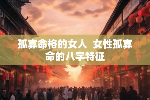 孤寡命格的女人 女性孤寡命的八字特征 孤寡命格的女人 女性孤寡命的八字特征