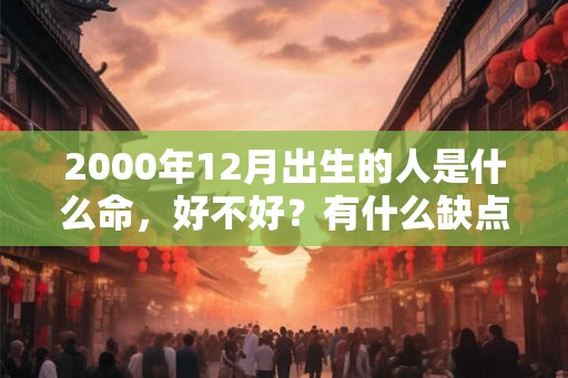 2000年12月出生的人是什么命，好不好？有什么缺点？
