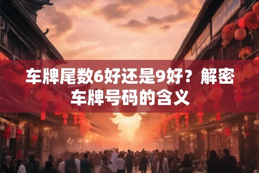 车牌尾数6好还是9好?解密车牌号码的含义 车牌尾数6好还是9好?解密车牌号码的含义
