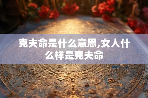 克夫命是什么意思,女人什么样是克夫命