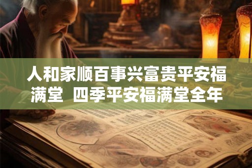 人和家顺百事兴富贵平安福满堂  四季平安福满堂全年顺景家兴旺