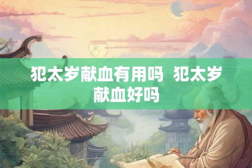 犯太岁献血有用吗  犯太岁献血好吗