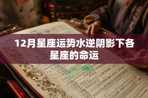 12月星座运势水逆阴影下各星座的命运