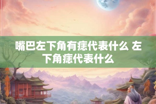 嘴巴左下角有痣代表什么 左下角痣代表什么
