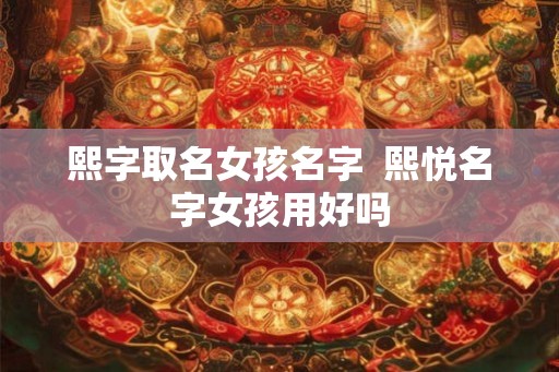 熙字取名女孩名字 熙悦名字女孩用好吗 熙字取名女孩名字 熙悦名字女孩用好吗