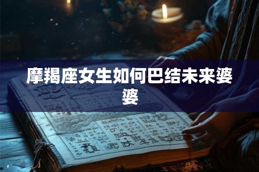 摩羯座女生如何巴结未来婆婆 摩羯座女生如何巴结未来婆婆