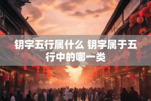 钥字五行属什么 钥字属于五行中的哪一类