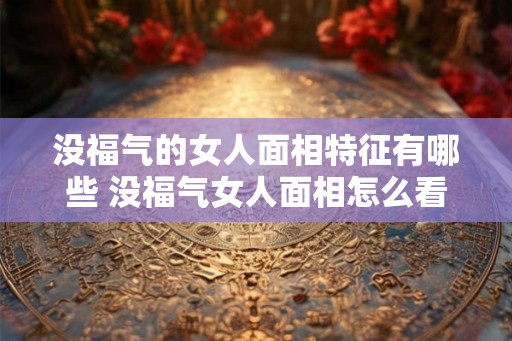 没福气的女人面相特征有哪些 没福气女人面相怎么看 没福气的女人面相特征有哪些 没福气女人面相怎么看