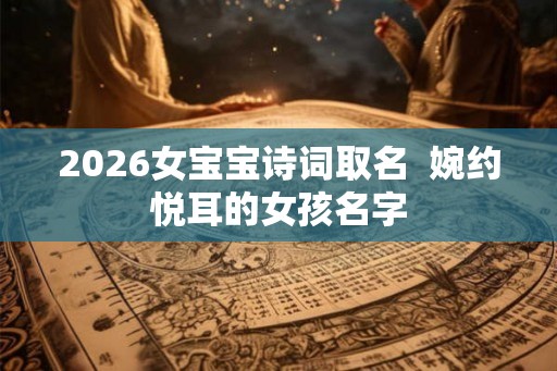 2026女宝宝诗词取名 婉约悦耳的女孩名字 2026女宝宝诗词取名 婉约悦耳的女孩名字