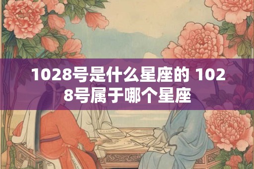 1028号是什么星座的 1028号属于哪个星座
