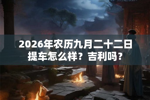 2026年农历九月二十二日提车怎么样？吉利吗？