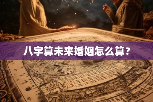 八字算未来婚姻怎么算？