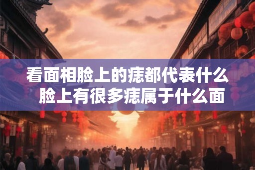 看面相脸上的痣都代表什么  脸上有很多痣属于什么面相