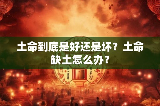 土命到底是好还是坏?土命缺土怎么办? 土命到底是好还是坏?土命缺土怎么办?