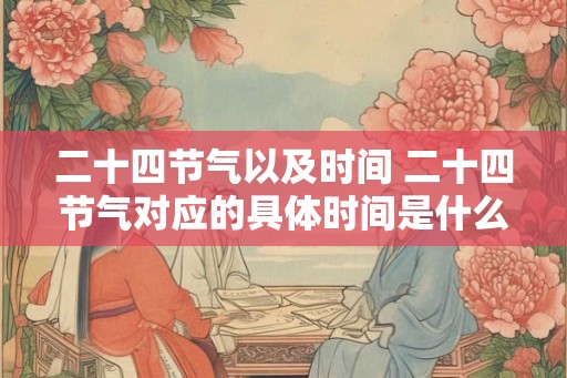 二十四节气以及时间 二十四节气对应的具体时间是什么 二十四节气以及时间 二十四节气对应的具体时间是什么