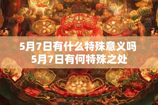 5月7日有什么特殊意义吗 5月7日有何特殊之处