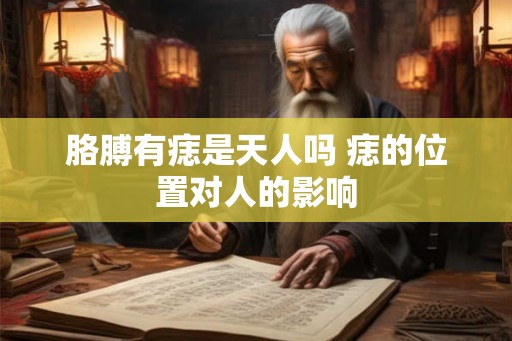 胳膊有痣是天人吗 痣的位置对人的影响